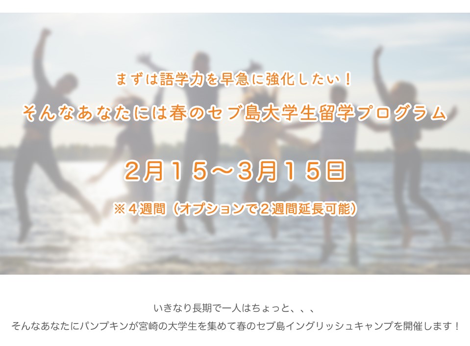 まずは語学力を早急に強化したい！
そんなあなたには春のセブ島大学生留学プログラム
（２月１５～３月１５日）
※４週間（オプションで２週間延長可能

